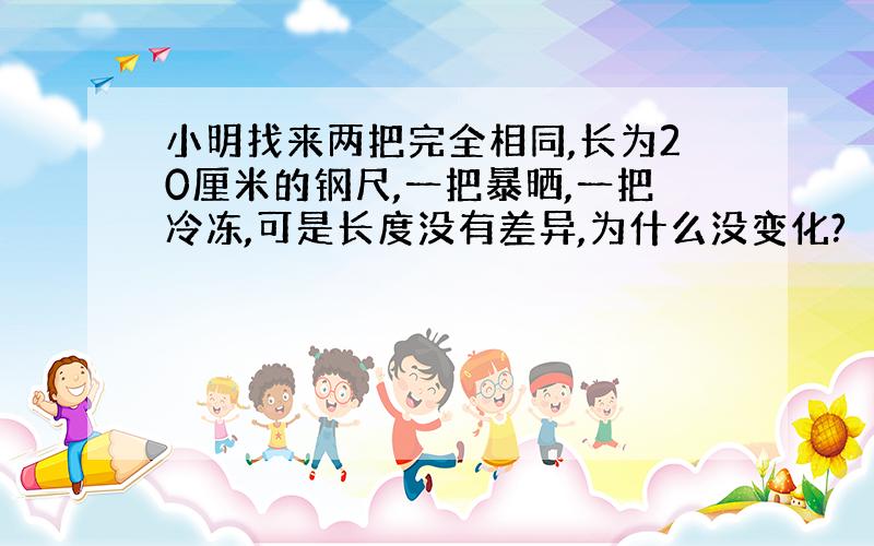 小明找来两把完全相同,长为20厘米的钢尺,一把暴晒,一把冷冻,可是长度没有差异,为什么没变化?