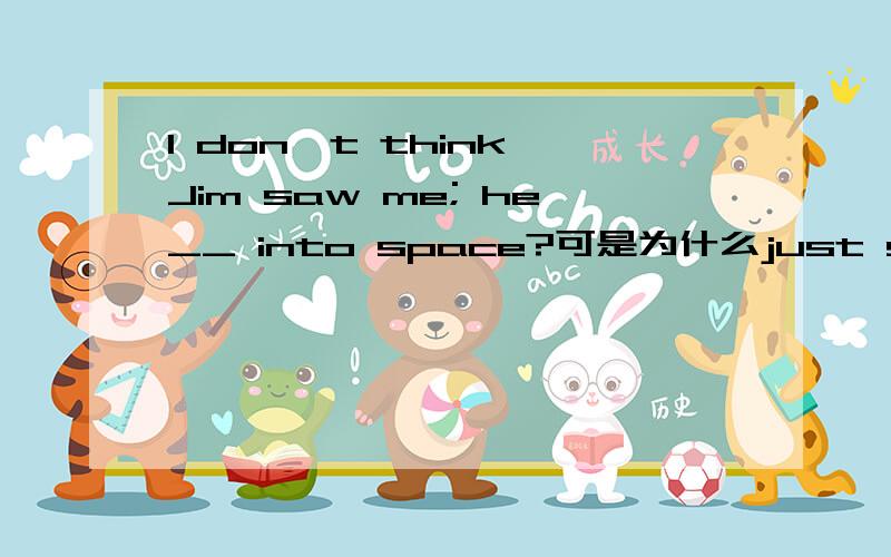 I don't think Jim saw me; he__ into space?可是为什么just staring前