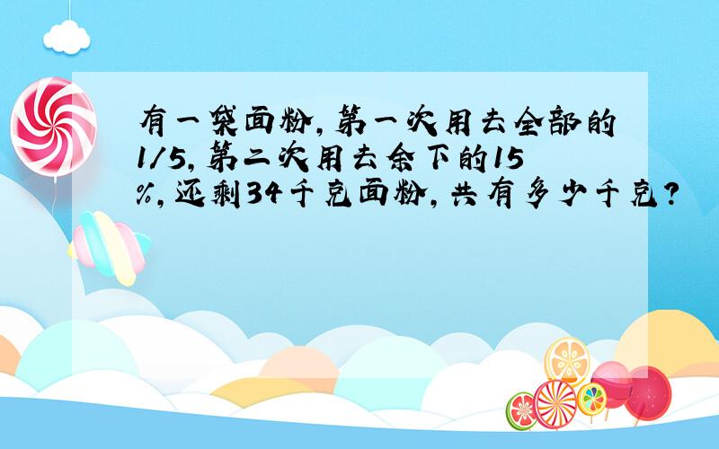 有一袋面粉,第一次用去全部的1/5,第二次用去余下的15%,还剩34千克面粉,共有多少千克?