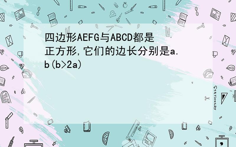 四边形AEFG与ABCD都是正方形,它们的边长分别是a.b(b>2a)