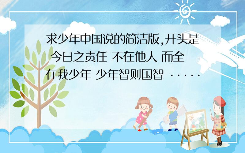 求少年中国说的简洁版,开头是 今日之责任 不在他人 而全在我少年 少年智则国智 ·····