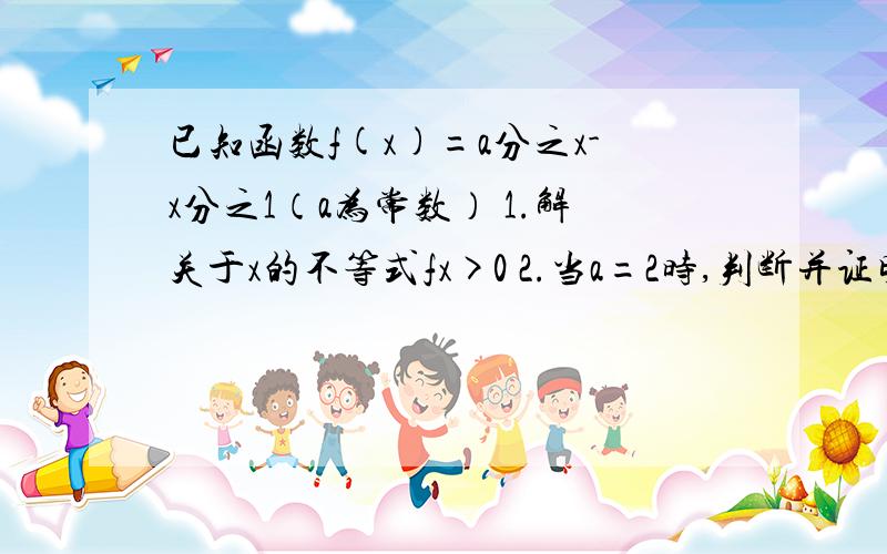 已知函数f(x)=a分之x-x分之1（a为常数） 1.解关于x的不等式fx>0 2.当a=2时,判断并证明函数fx的单调