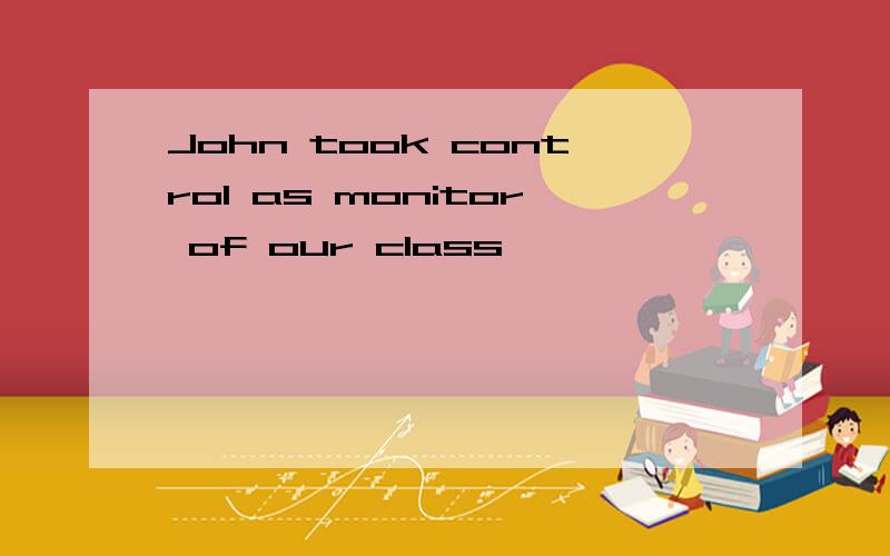 John took control as monitor of our class