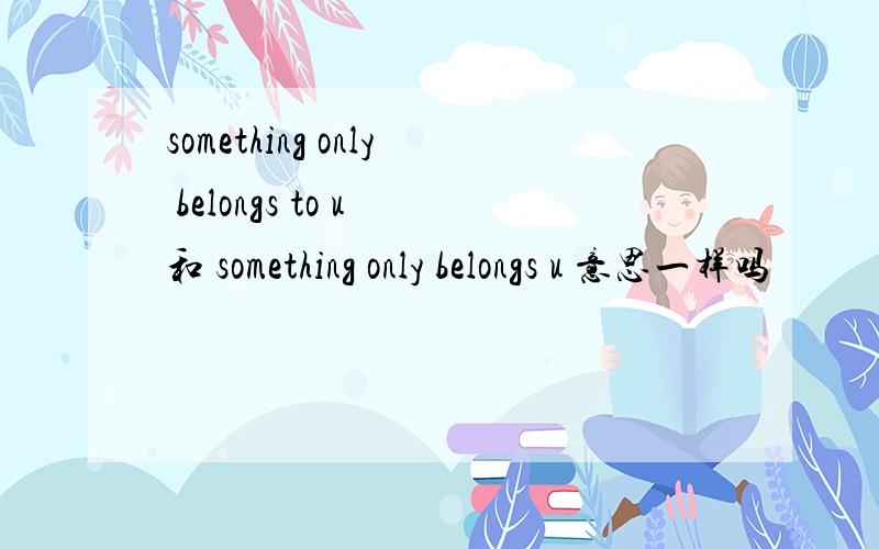 something only belongs to u 和 something only belongs u 意思一样吗