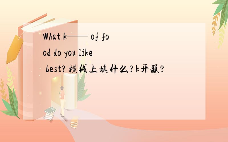 What k—— of food do you like best?横线上填什么?k开头?