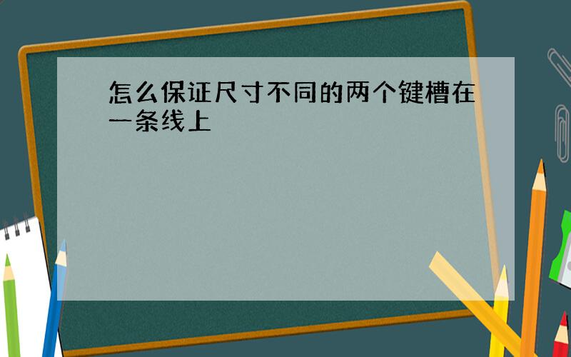 怎么保证尺寸不同的两个键槽在一条线上