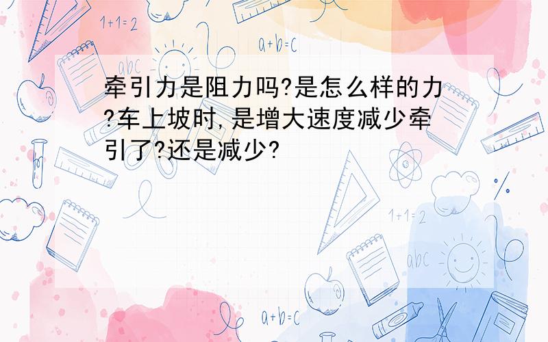 牵引力是阻力吗?是怎么样的力?车上坡时,是增大速度减少牵引了?还是减少?