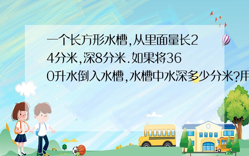 一个长方形水槽,从里面量长24分米,深8分米.如果将360升水倒入水槽,水槽中水深多少分米?用方程