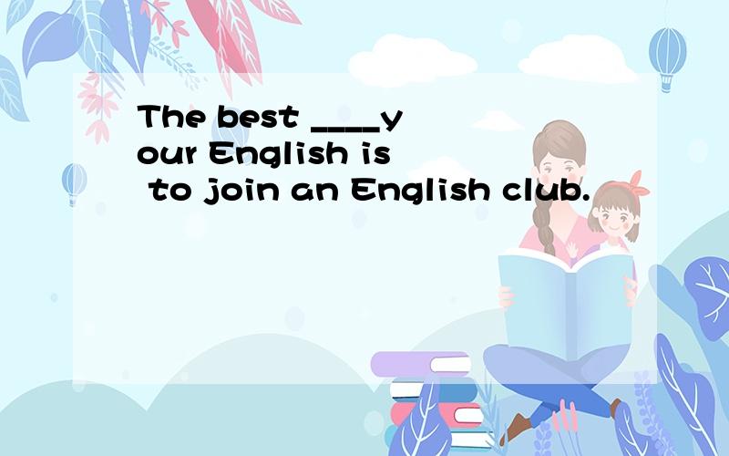 The best ____your English is to join an English club.