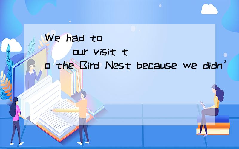 We had to ______ our visit to the Bird Nest because we didn’