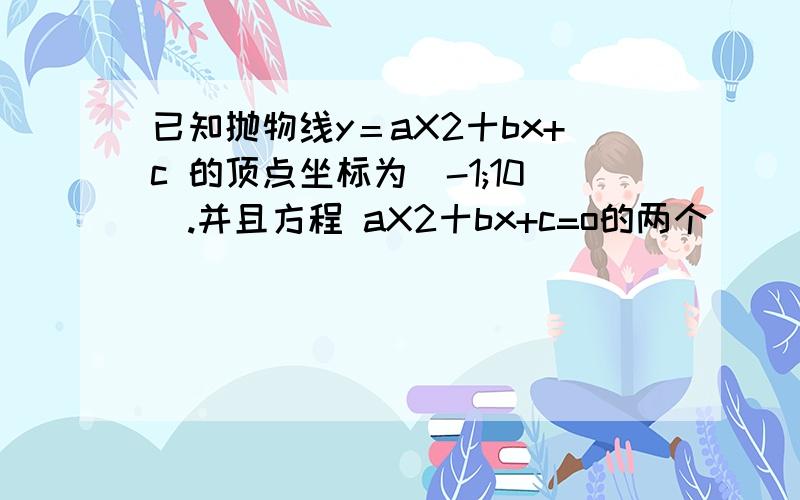 已知抛物线y＝aX2十bx+c 的顶点坐标为（-1;10）.并且方程 aX2十bx+c=o的两个