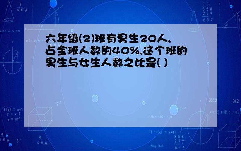 六年级(2)班有男生20人,占全班人数的40%,这个班的男生与女生人数之比是( )