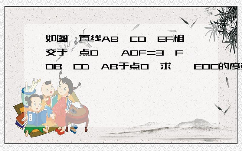 如图,直线AB、CD、EF相交于一点O,∠AOF=3∠FOB,CD⊥AB于点O,求 ∠ EOC的度数.