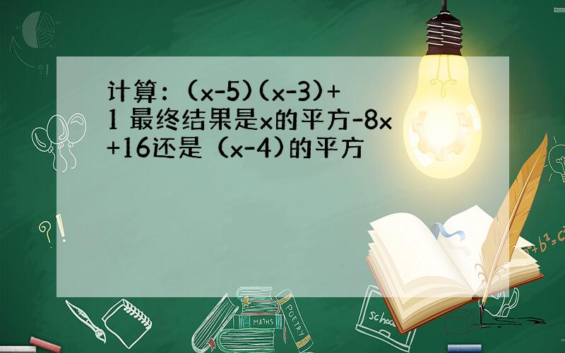 计算：(x-5)(x-3)+1 最终结果是x的平方-8x+16还是（x-4)的平方