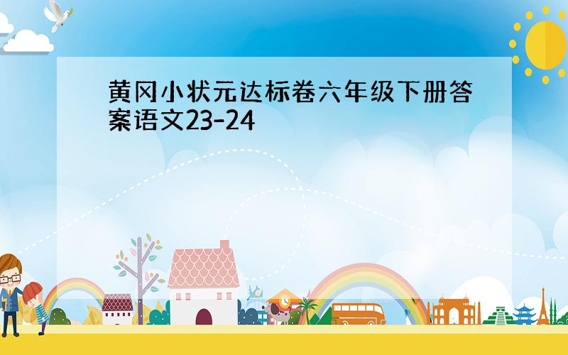 黄冈小状元达标卷六年级下册答案语文23-24