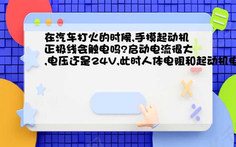 在汽车打火的时候,手摸起动机正极线会触电吗?启动电流很大,电压还是24V,此时人体电阻和起动机电阻并联