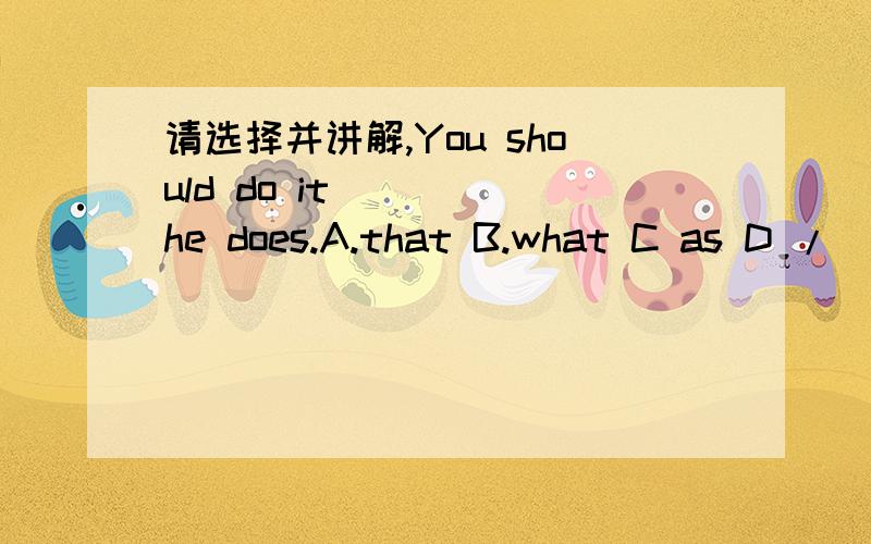 请选择并讲解,You should do it ____he does.A.that B.what C as D /