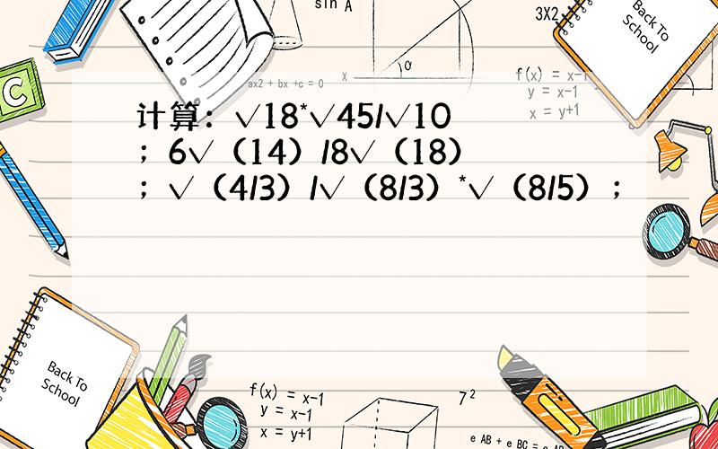 计算：√18*√45/√10；6√（14）/8√（18）；√（4/3）/√（8/3）*√（8/5）；