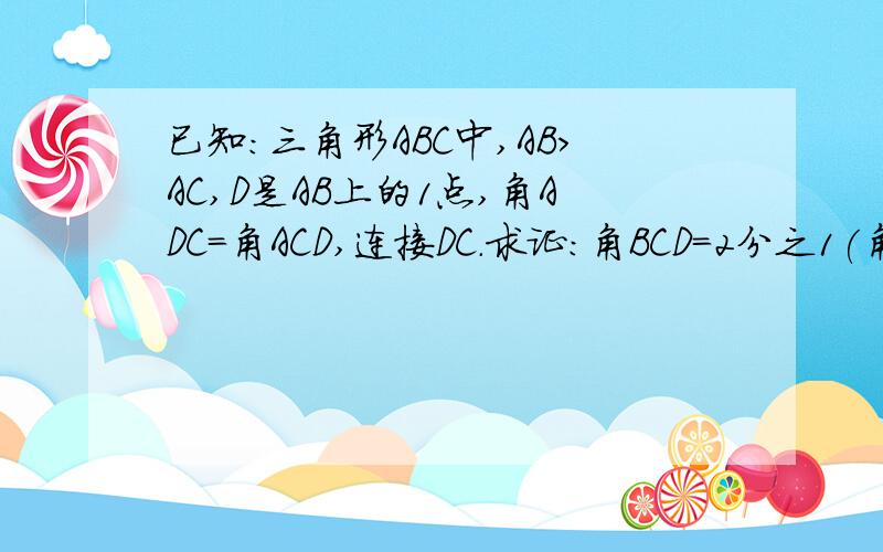 已知:三角形ABC中,AB>AC,D是AB上的1点,角ADC=角ACD,连接DC.求证:角BCD=2分之1(角ACB-角