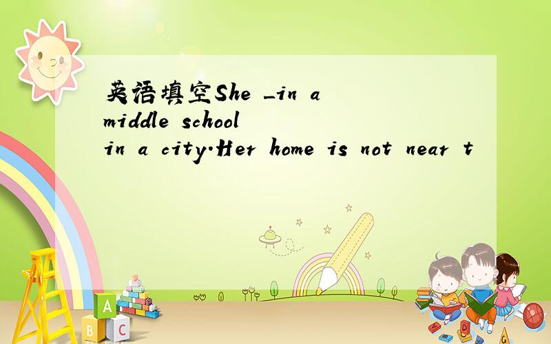 英语填空She _in a middle school in a city.Her home is not near t