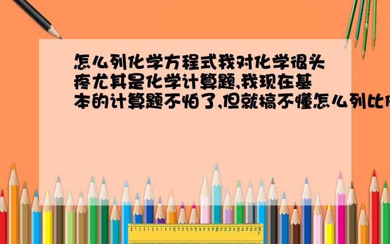 怎么列化学方程式我对化学很头疼尤其是化学计算题,我现在基本的计算题不怕了,但就搞不懂怎么列比例式比如：“某温度下192克