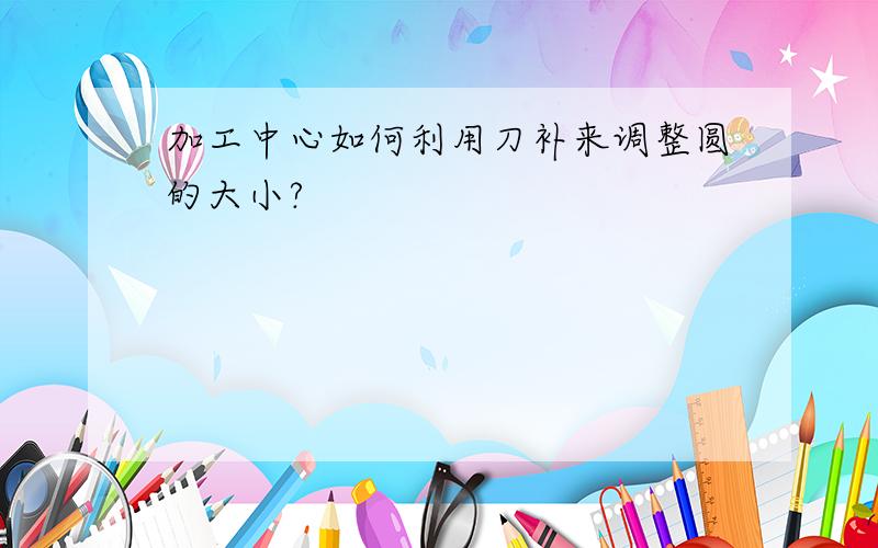 加工中心如何利用刀补来调整圆的大小?