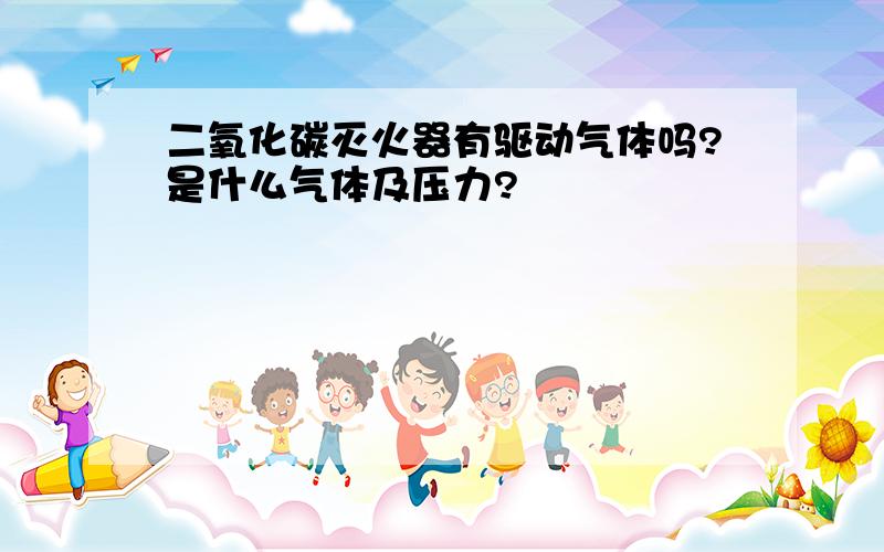 二氧化碳灭火器有驱动气体吗?是什么气体及压力?