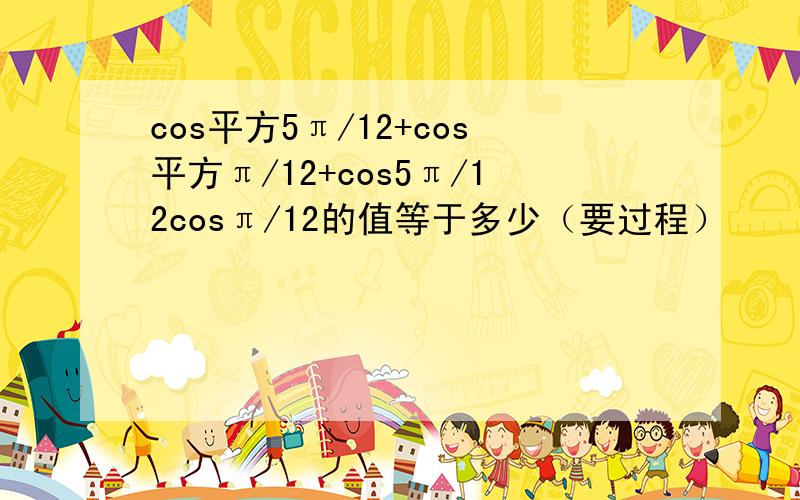 cos平方5π/12+cos平方π/12+cos5π/12cosπ/12的值等于多少（要过程）