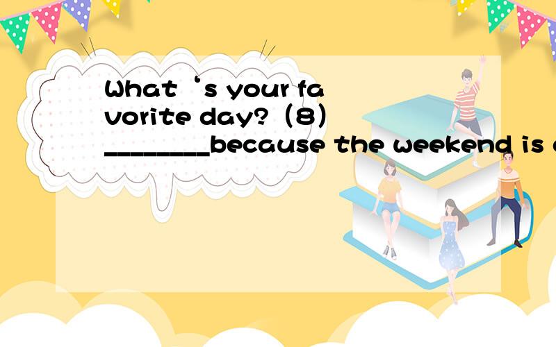 What‘s your favorite day?（8）________because the weekend is c