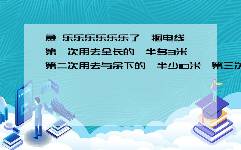 急 乐乐乐乐乐乐了一捆电线,第一次用去全长的一半多3米,第二次用去与余下的一半少10米,第三次用去15米,最后还剩7米,