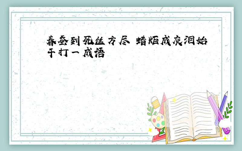 春蚕到死丝方尽 蜡炬成灰泪始干打一成语