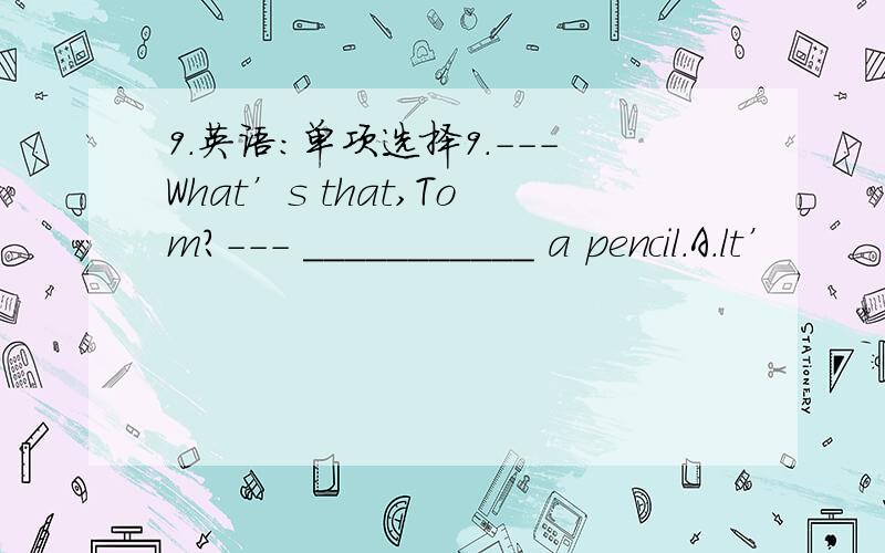 9.英语：单项选择9.---What’s that,Tom?--- ___________ a pencil.A.lt’