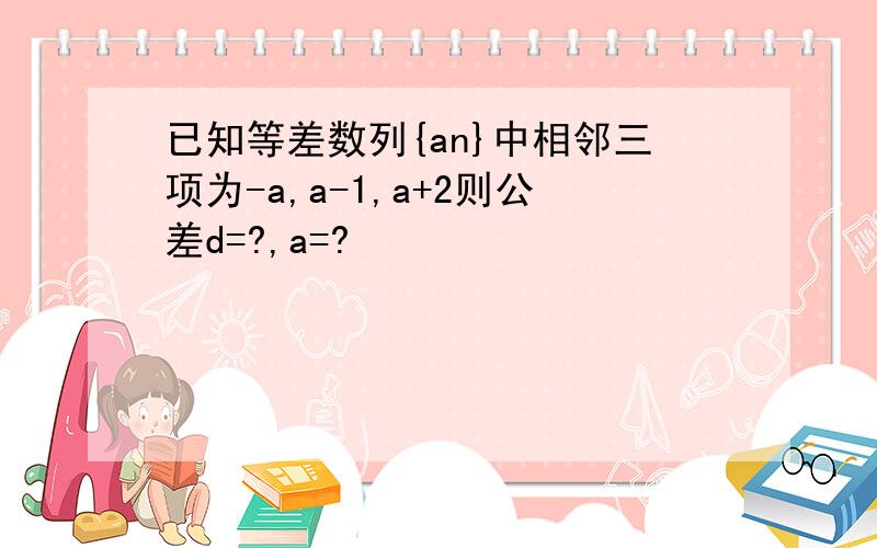 已知等差数列{an}中相邻三项为-a,a-1,a+2则公差d=?,a=?