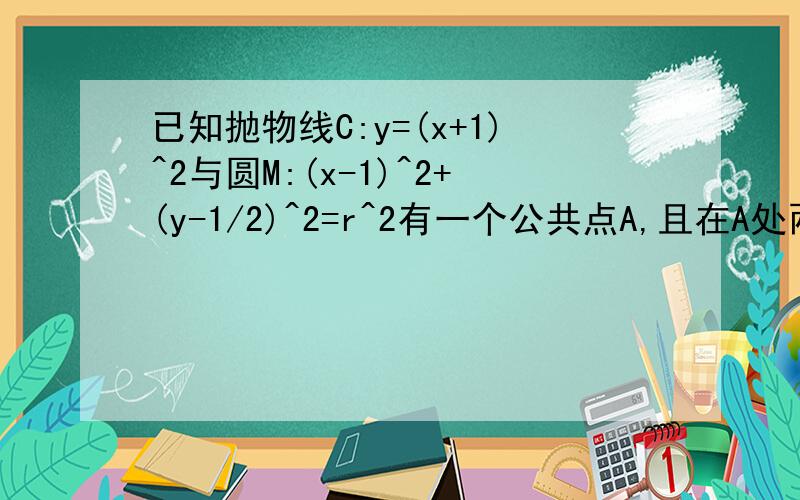 已知抛物线C:y=(x+1)^2与圆M:(x-1)^2+(y-1/2)^2=r^2有一个公共点A,且在A处两曲线的切线为