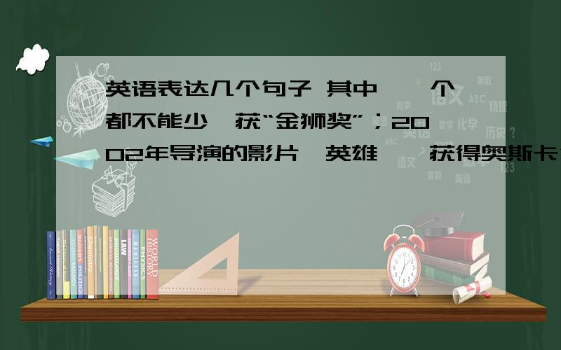 英语表达几个句子 其中《一个都不能少》获“金狮奖”；2002年导演的影片《英雄》,获得奥斯卡金像奖最佳外语片提名；200