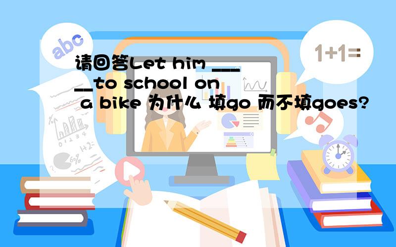 请回答Let him _____to school on a bike 为什么 填go 而不填goes?