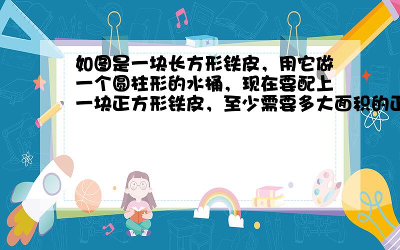 如图是一块长方形铁皮，用它做一个圆柱形的水桶，现在要配上一块正方形铁皮，至少需要多大面积的正方形的铁皮？（单位：分米）