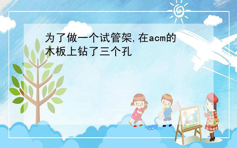 为了做一个试管架,在acm的木板上钻了三个孔