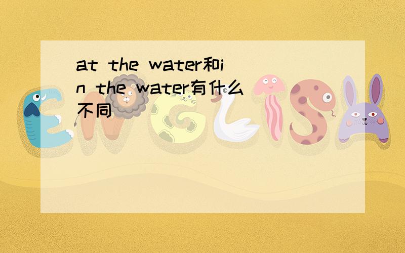 at the water和in the water有什么不同