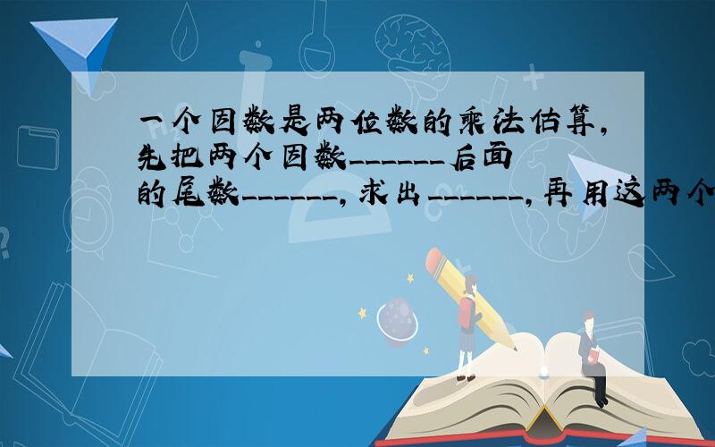 一个因数是两位数的乘法估算，先把两个因数______后面的尾数______，求出______，再用这两个______．