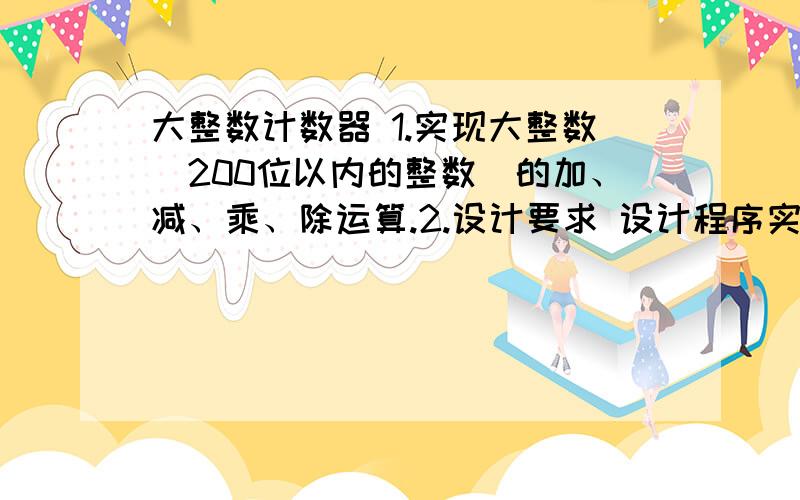 大整数计数器 1.实现大整数（200位以内的整数）的加、减、乘、除运算.2.设计要求 设计程序实