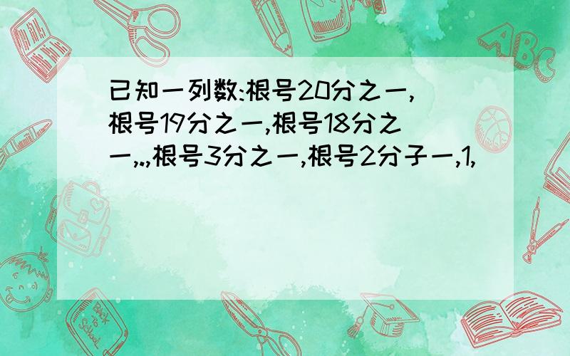 已知一列数:根号20分之一,根号19分之一,根号18分之一,.,根号3分之一,根号2分子一,1,