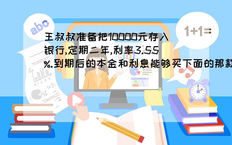 王叔叔准备把10000元存入银行,定期二年,利率3.55%.到期后的本金和利息能够买下面的那款小汽车?