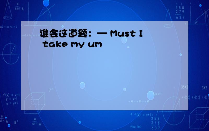 谁会这道题：— Must I take my um