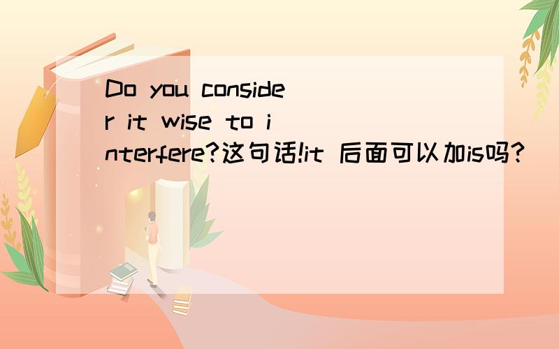 Do you consider it wise to interfere?这句话!it 后面可以加is吗?