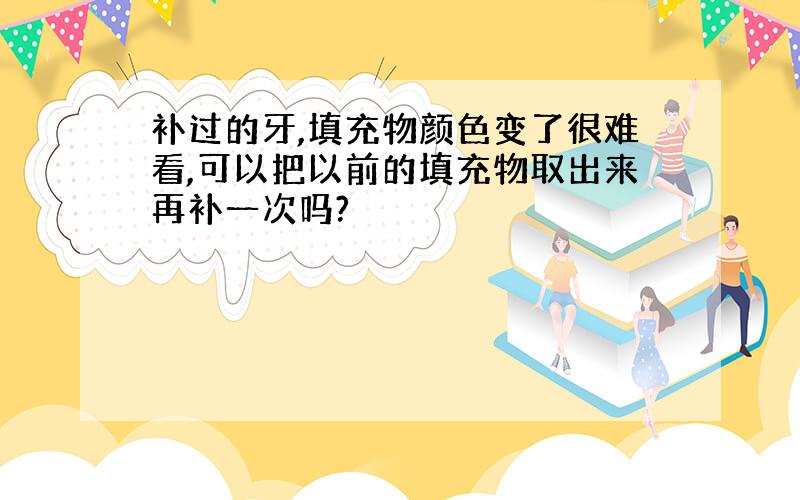 补过的牙,填充物颜色变了很难看,可以把以前的填充物取出来再补一次吗?