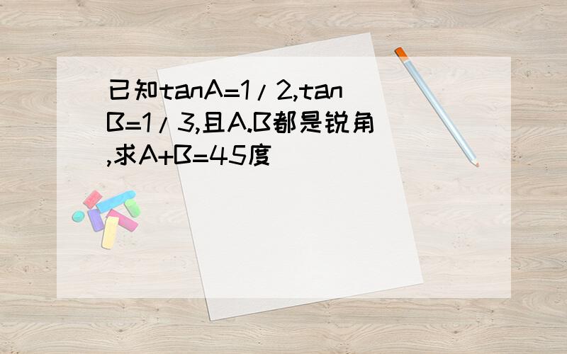 已知tanA=1/2,tanB=1/3,且A.B都是锐角,求A+B=45度