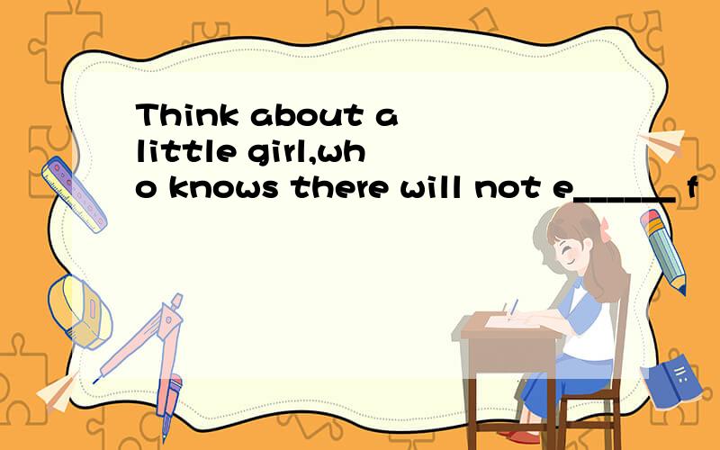 Think about a little girl,who knows there will not e______ f