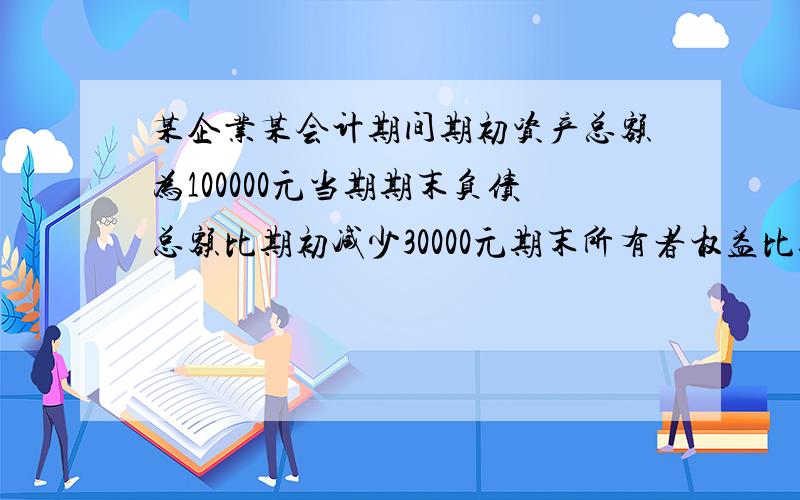 某企业某会计期间期初资产总额为100000元当期期末负债总额比期初减少30000元期末所有者权益比期初增加40000