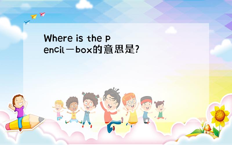 Where is the pencil—box的意思是?